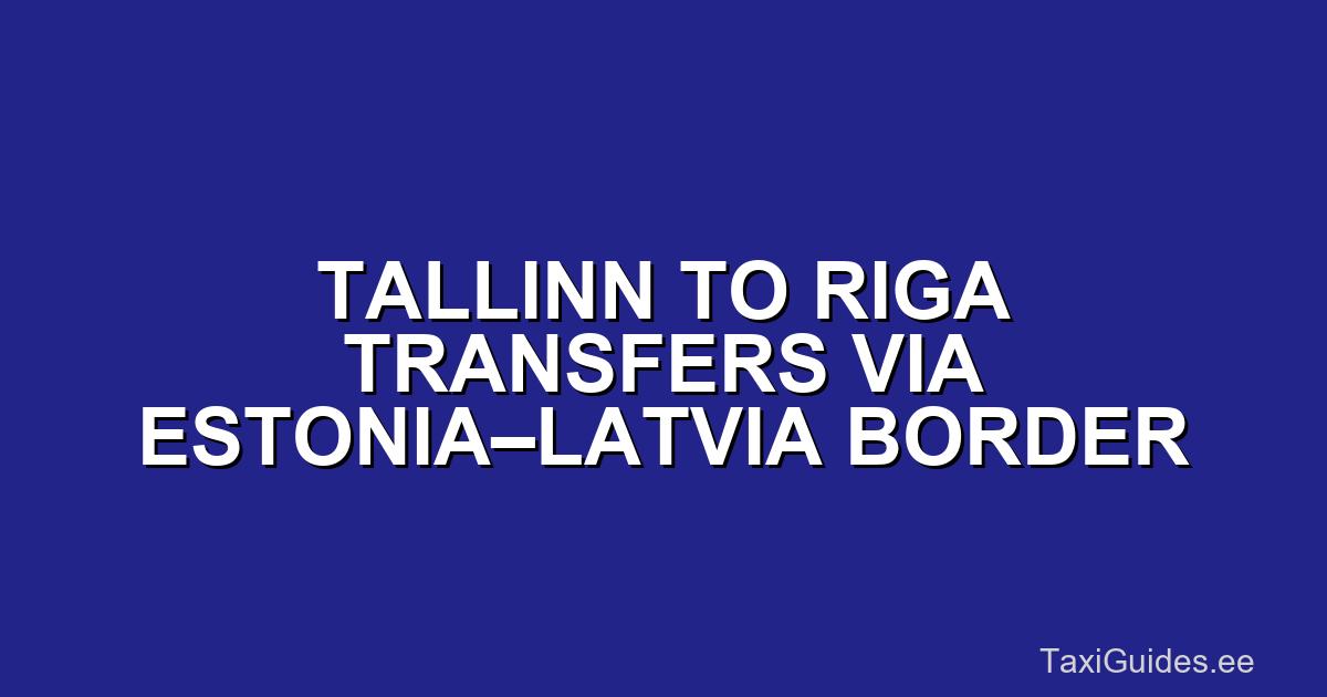 Tallinn to Riga Transfers via Estonia–Latvia Border